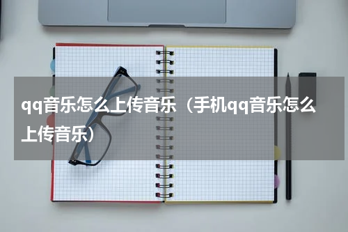qq音乐怎么上传音乐（手机qq音乐怎么上传音乐）