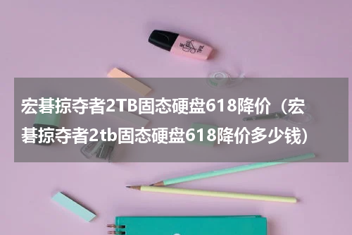 宏碁掠夺者2TB固态硬盘618降价（宏碁掠夺者2tb固态硬盘618降价多少钱）