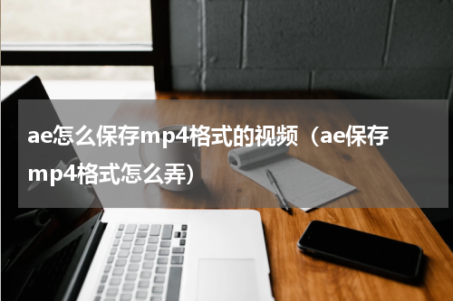 ae怎么保存mp4格式的视频（ae保存mp4格式怎么弄）