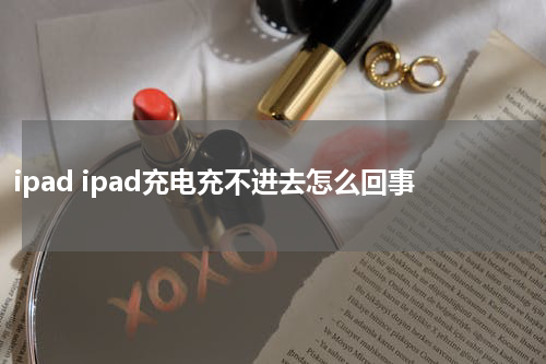 ipad ipad充电充不进去怎么回事