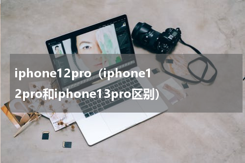 iphone12pro（iphone12pro和iphone13pro区别）