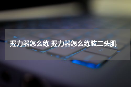 握力器怎么练 握力器怎么练肱二头肌