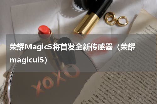 荣耀Magic5将首发全新传感器（荣耀magicui5）