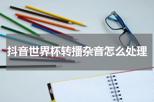 抖音世界杯转播杂音怎么处理