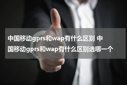中国移动gprs和wap有什么区别 中国移动gprs和wap有什么区别选哪一个