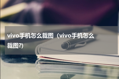 vivo手机怎么裁图（vivo手机怎么裁图?）