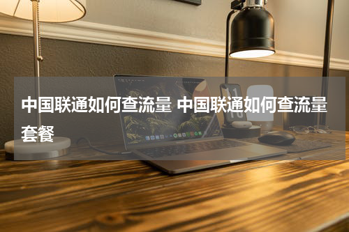 中国联通如何查流量 中国联通如何查流量套餐