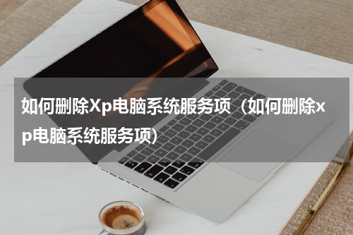 如何删除Xp电脑系统服务项（如何删除xp电脑系统服务项）