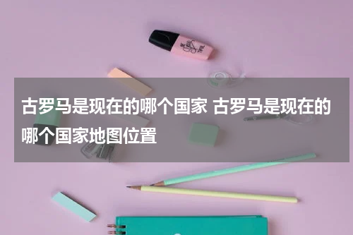 古罗马是现在的哪个国家 古罗马是现在的哪个国家地图位置