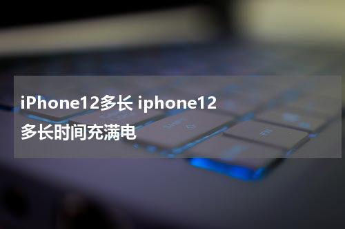 iPhone12多长 iphone12多长时间充满电