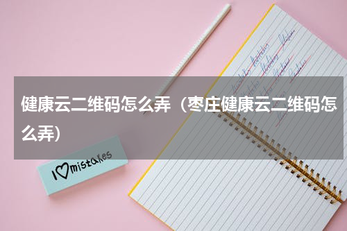 健康云二维码怎么弄（枣庄健康云二维码怎么弄）