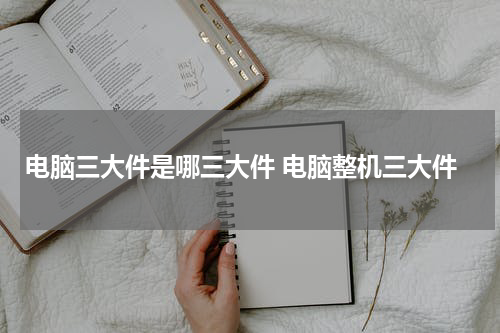 电脑三大件是哪三大件 电脑整机三大件