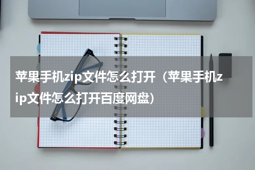 苹果手机zip文件怎么打开（苹果手机zip文件怎么打开百度网盘）