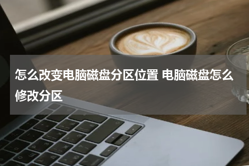 怎么改变电脑磁盘分区位置 电脑磁盘怎么修改分区