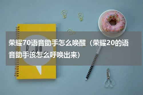 荣耀70语音助手怎么唤醒（荣耀20的语音助手该怎么呼唤出来）