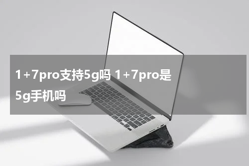 1+7pro支持5g吗 1+7pro是5g手机吗