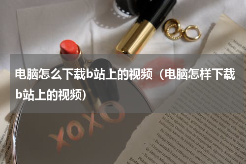 电脑怎么下载b站上的视频（电脑怎样下载b站上的视频）