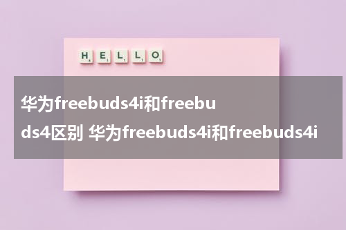 华为freebuds4i和freebuds4区别 华为freebuds4i和freebuds4i