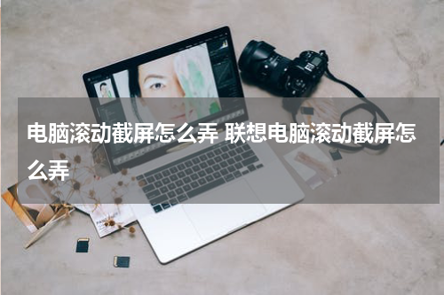 电脑滚动截屏怎么弄 联想电脑滚动截屏怎么弄