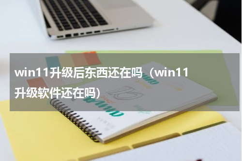 win11升级后东西还在吗（win11升级软件还在吗）