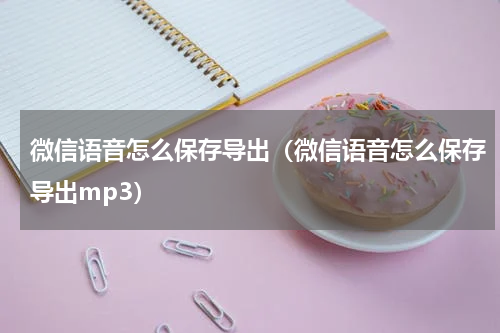 微信语音怎么保存导出（微信语音怎么保存导出mp3）