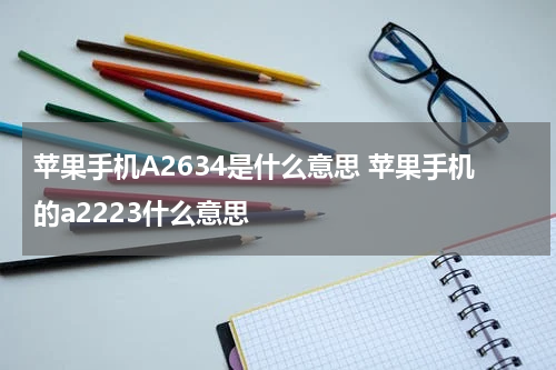 苹果手机A2634是什么意思 苹果手机的a2223什么意思