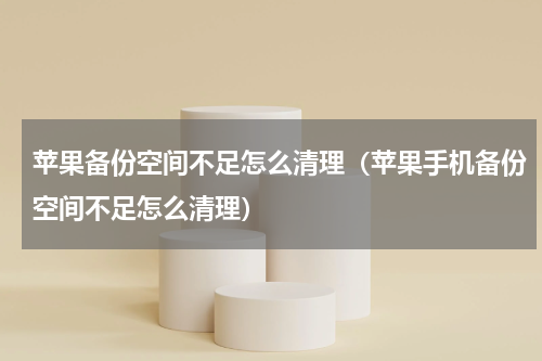 苹果备份空间不足怎么清理（苹果手机备份空间不足怎么清理）