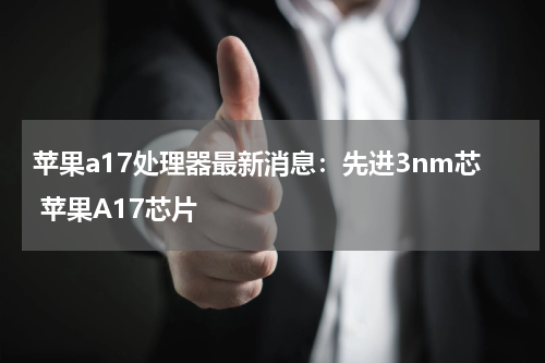 苹果a17处理器最新消息：先进3nm芯 苹果A17芯片