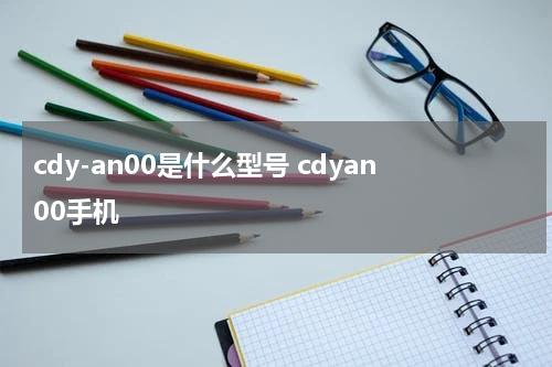 cdy-an00是什么型号 cdyan00手机