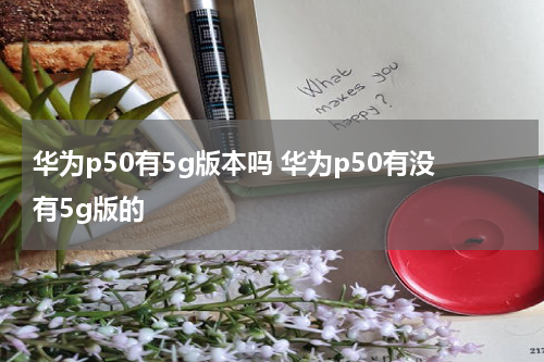 华为p50有5g版本吗 华为p50有没有5g版的