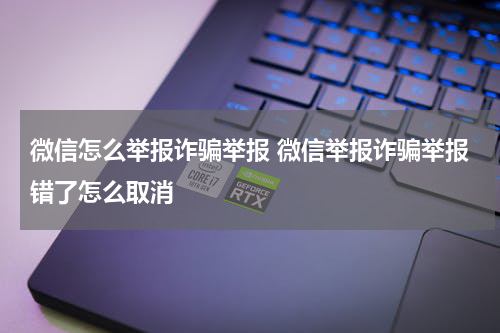 微信怎么举报诈骗举报 微信举报诈骗举报错了怎么取消