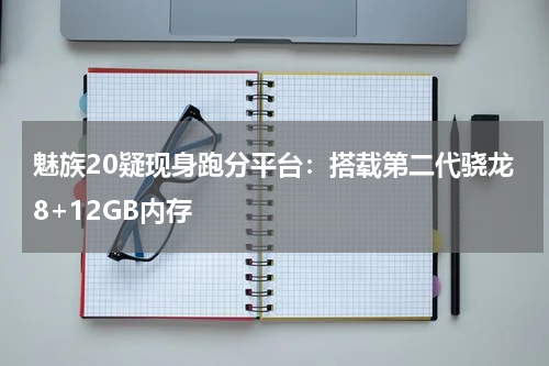魅族20疑现身跑分平台：搭载第二代骁龙8+12GB内存