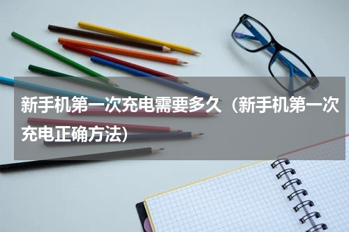 新手机第一次充电需要多久（新手机第一次充电正确方法）