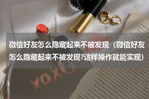 微信好友怎么隐藏起来不被发现（微信好友怎么隐藏起来不被发现?这样操作就能实现）