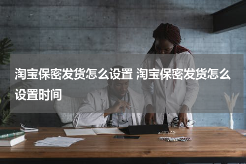 淘宝保密发货怎么设置 淘宝保密发货怎么设置时间