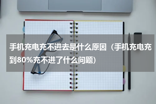 手机充电充不进去是什么原因（手机充电充到80%充不进了什么问题）