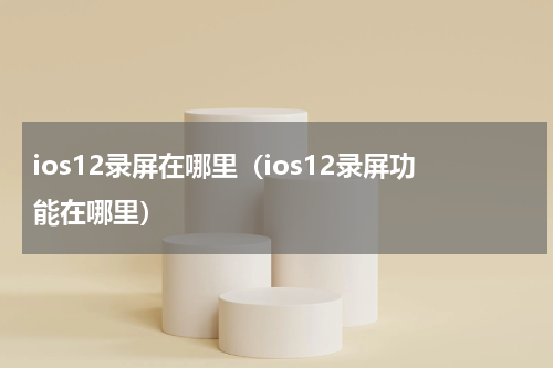 ios12录屏在哪里（ios12录屏功能在哪里）