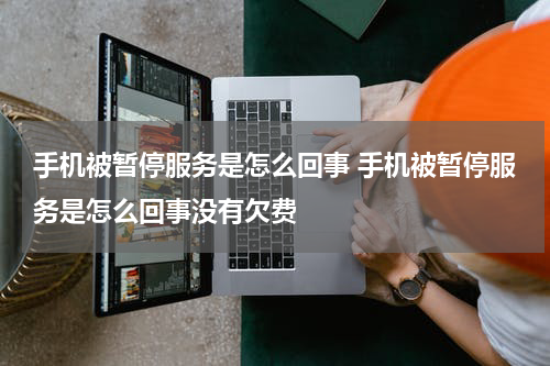 手机被暂停服务是怎么回事 手机被暂停服务是怎么回事没有欠费