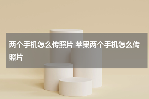 两个手机怎么传照片 苹果两个手机怎么传照片