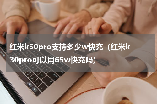 红米k50pro支持多少w快充（红米k30pro可以用65w快充吗）