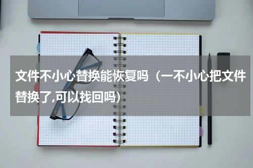 文件不小心替换能恢复吗（一不小心把文件替换了,可以找回吗）