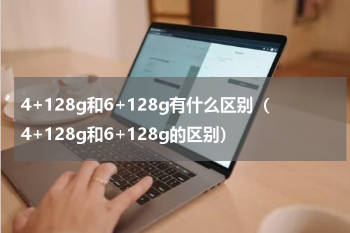 4+128g和6+128g有什么区别（4+128g和6+128g的区别）
