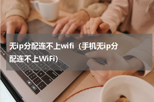 无ip分配连不上wifi（手机无ip分配连不上WiFi）