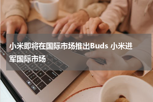 小米即将在国际市场推出Buds 小米进军国际市场