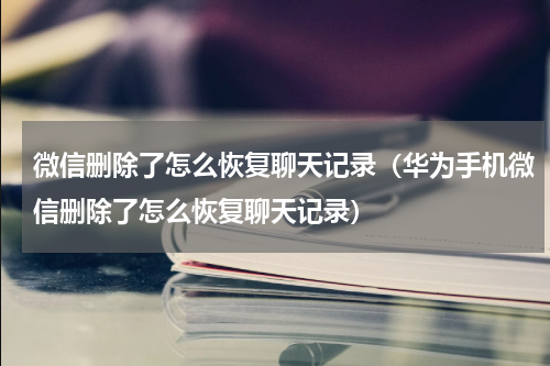 微信删除了怎么恢复聊天记录（华为手机微信删除了怎么恢复聊天记录）