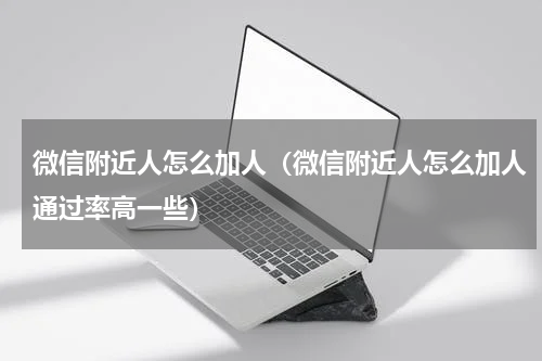 微信附近人怎么加人（微信附近人怎么加人通过率高一些）