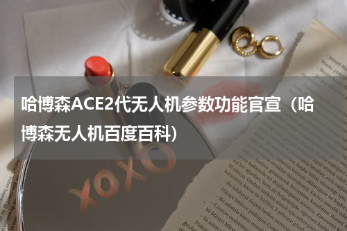 哈博森ACE2代无人机参数功能官宣（哈博森无人机百度百科）
