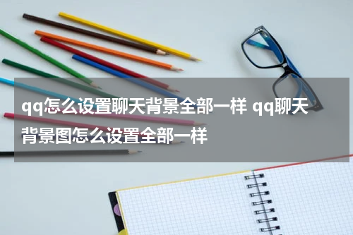 qq怎么设置聊天背景全部一样 qq聊天背景图怎么设置全部一样
