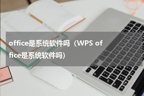 office是系统软件吗（WPS office是系统软件吗）
