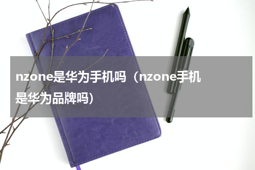 nzone是华为手机吗（nzone手机是华为品牌吗）